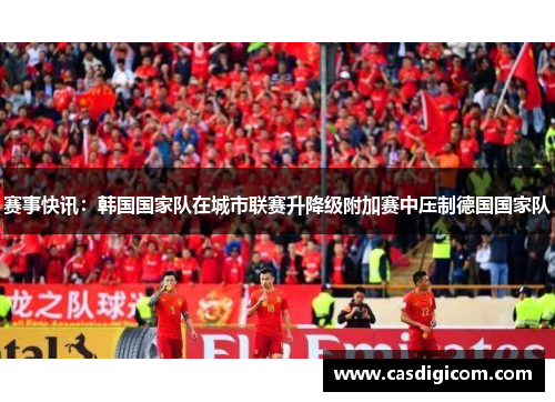 赛事快讯：韩国国家队在城市联赛升降级附加赛中压制德国国家队