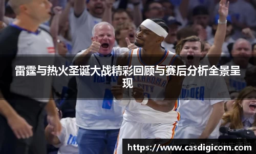 雷霆与热火圣诞大战精彩回顾与赛后分析全景呈现