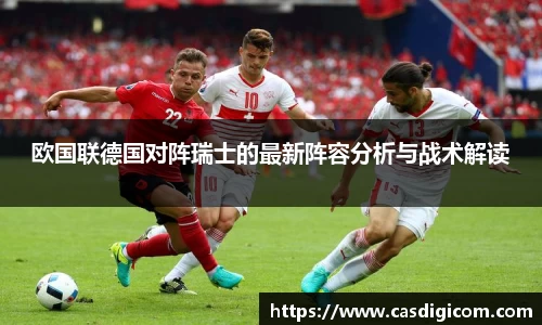 欧国联德国对阵瑞士的最新阵容分析与战术解读