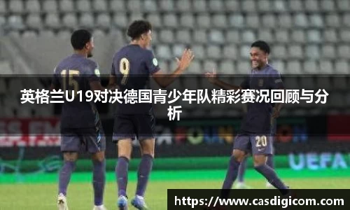 英格兰U19对决德国青少年队精彩赛况回顾与分析