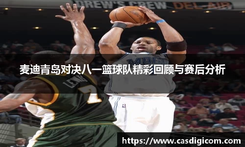 麦迪青岛对决八一篮球队精彩回顾与赛后分析